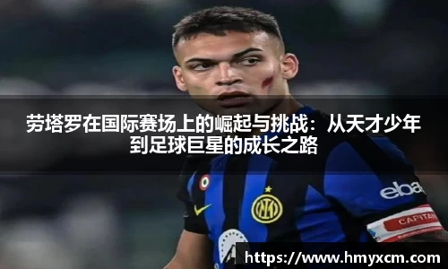 劳塔罗在国际赛场上的崛起与挑战：从天才少年到足球巨星的成长之路