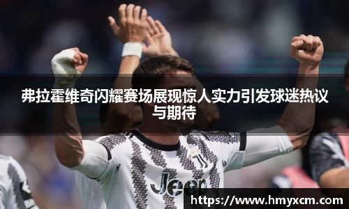 弗拉霍维奇闪耀赛场展现惊人实力引发球迷热议与期待