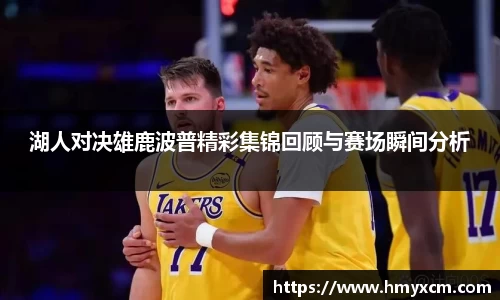 湖人对决雄鹿波普精彩集锦回顾与赛场瞬间分析